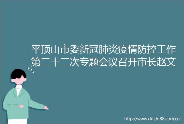 平顶山市委新冠肺炎疫情防控工作第二十二次专题会议召开市长赵文峰出席会议并讲话