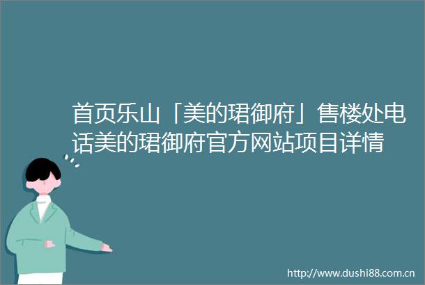 首页乐山「美的珺御府」售楼处电话美的珺御府官方网站项目详情