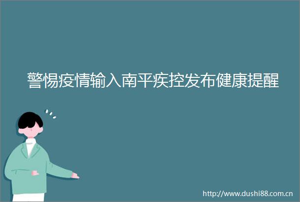 警惕疫情输入南平疾控发布健康提醒