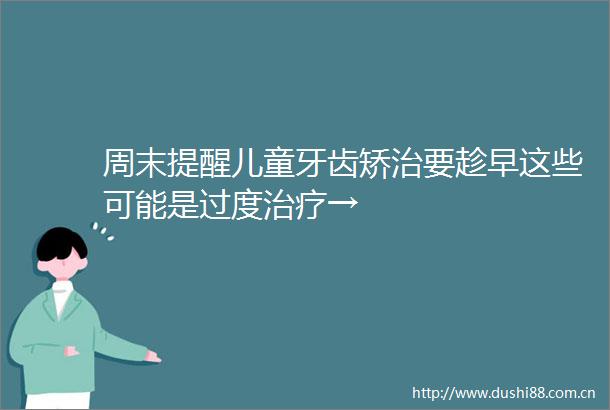 周末提醒儿童牙齿矫治要趁早这些可能是过度治疗→
