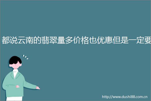 都说云南的翡翠量多价格也优惠但是一定要