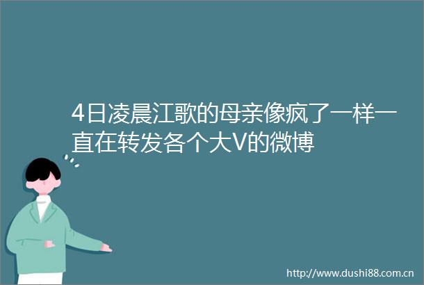 4日凌晨江歌的母亲像疯了一样一直在转发各个大V的微博
