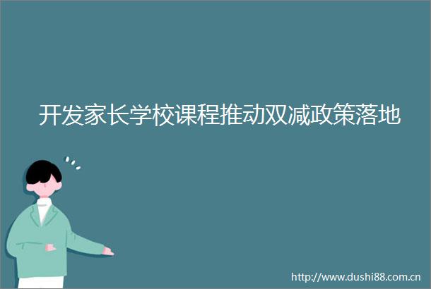 开发家长学校课程推动双减政策落地