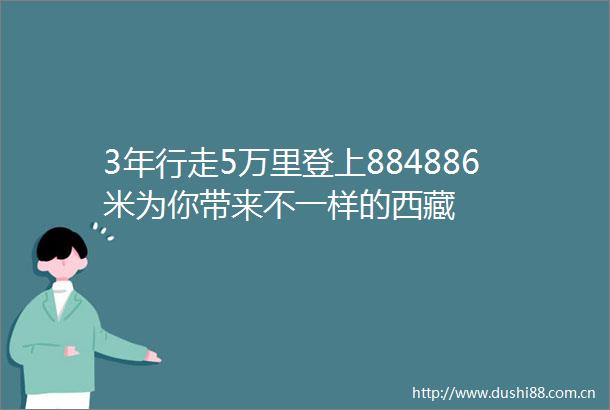 3年行走5万里登上884886米为你带来不一样的西藏