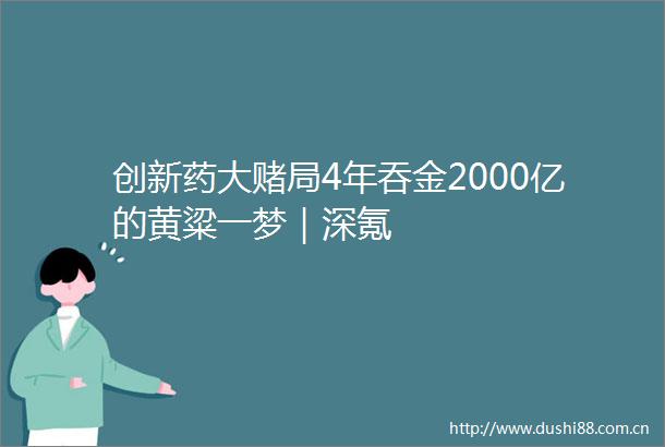 创新药大赌局4年吞金2000亿的黄粱一梦｜深氪