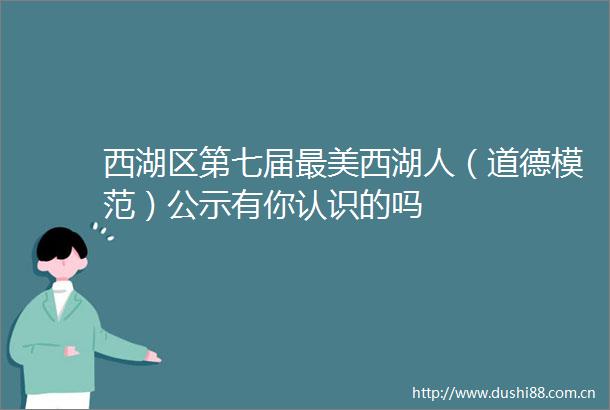 西湖区第七届最美西湖人（道德模范）公示有你认识的吗