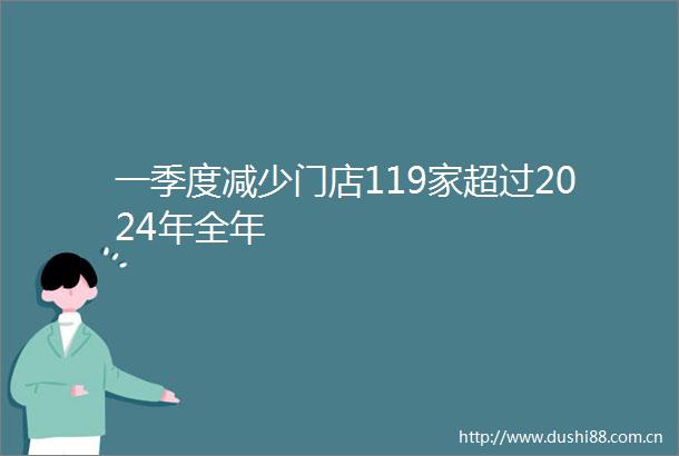 一季度减少门店119家超过2024年全年