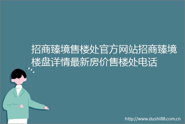 招商臻境售楼处官方网站招商臻境楼盘详情最新房价售楼处电话