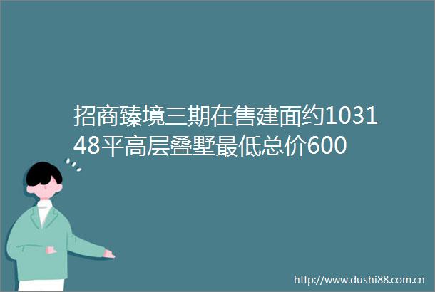 招商臻境三期在售建面约103148平高层叠墅最低总价600