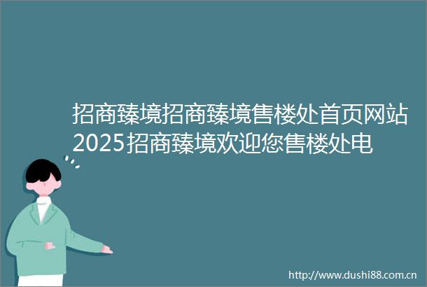 招商臻境招商臻境售楼处首页网站2025招商臻境欢迎您售楼处电话地址备案价楼盘详情