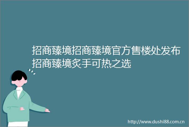 招商臻境招商臻境官方售楼处发布招商臻境炙手可热之选