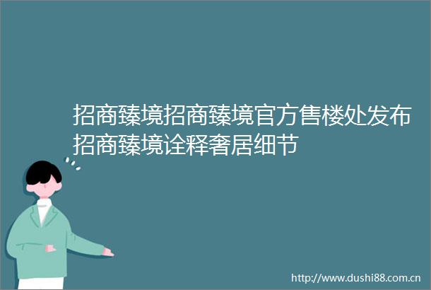 招商臻境招商臻境官方售楼处发布招商臻境诠释奢居细节