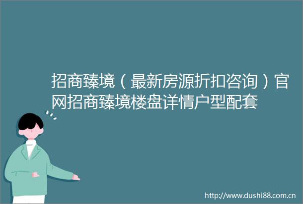 招商臻境（最新房源折扣咨询）官网招商臻境楼盘详情户型配套