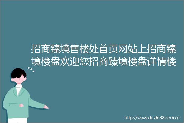 招商臻境售楼处首页网站上招商臻境楼盘欢迎您招商臻境楼盘详情楼盘特色地理位置售楼处电话购房指南