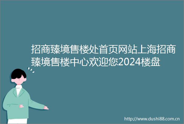 招商臻境售楼处首页网站上海招商臻境售楼中心欢迎您2024楼盘评测售楼中心详情户型配套