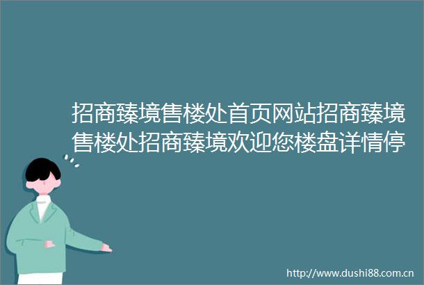 招商臻境售楼处首页网站招商臻境售楼处招商臻境欢迎您楼盘详情停车位