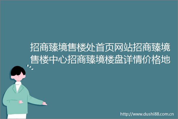 招商臻境售楼处首页网站招商臻境售楼中心招商臻境楼盘详情价格地址