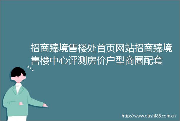 招商臻境售楼处首页网站招商臻境售楼中心评测房价户型商圈配套