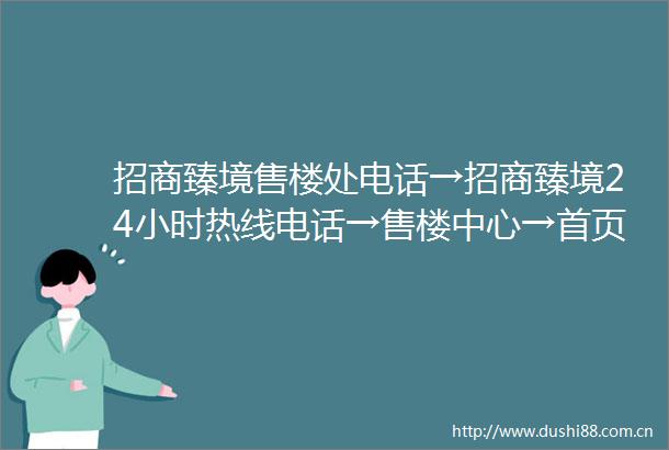 招商臻境售楼处电话→招商臻境24小时热线电话→售楼中心→首页网站欢迎您