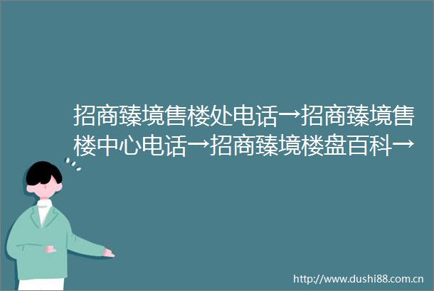 招商臻境售楼处电话→招商臻境售楼中心电话→招商臻境楼盘百科→首页网站→楼盘百科→首页网站→招商臻境售楼处24小时热线电话