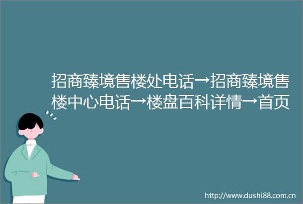 招商臻境售楼处电话→招商臻境售楼中心电话→楼盘百科详情→首页网站