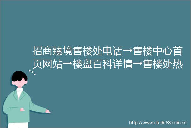 招商臻境售楼处电话→售楼中心首页网站→楼盘百科详情→售楼处热线电话