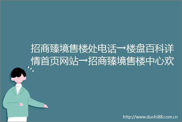 招商臻境售楼处电话→楼盘百科详情首页网站→招商臻境售楼中心欢迎您