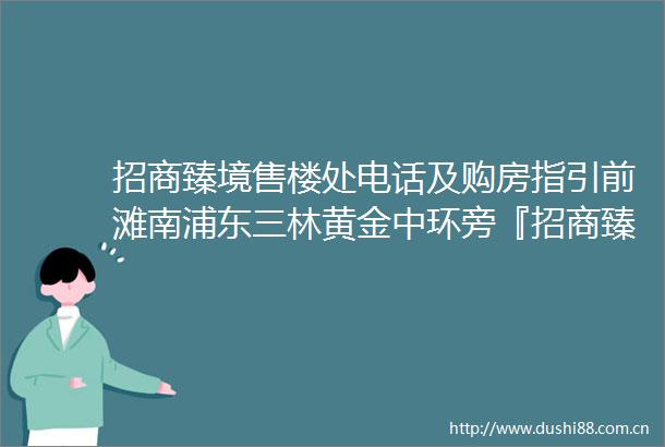 招商臻境售楼处电话及购房指引前滩南浦东三林黄金中环旁『招商臻境』建面约103148㎡高层叠拼清盘中附官方看房报名通道