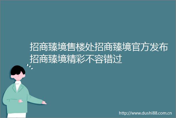 招商臻境售楼处招商臻境官方发布招商臻境精彩不容错过