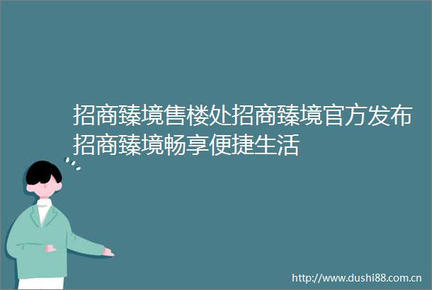 招商臻境售楼处招商臻境官方发布招商臻境畅享便捷生活