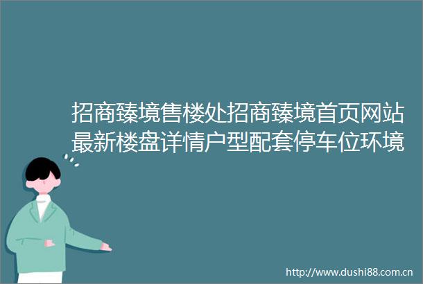 招商臻境售楼处招商臻境首页网站最新楼盘详情户型配套停车位环境