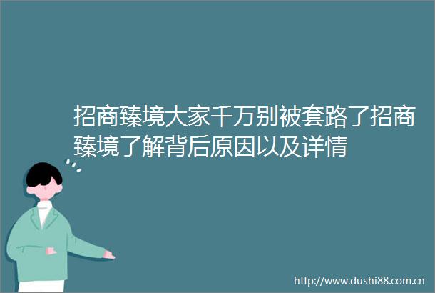 招商臻境大家千万别被套路了招商臻境了解背后原因以及详情