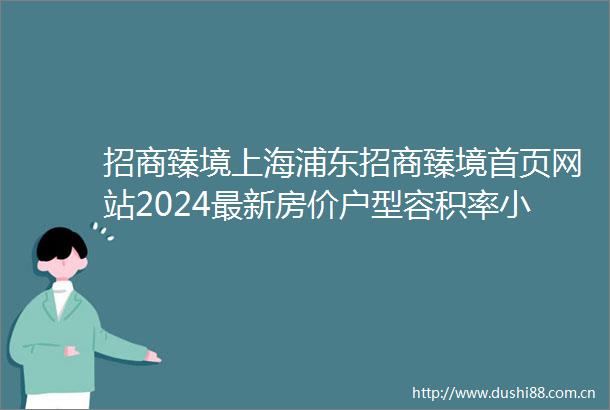招商臻境上海浦东招商臻境首页网站2024最新房价户型容积率小区配套