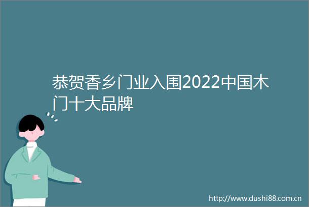 恭贺香乡门业入围2022木门十大品牌
