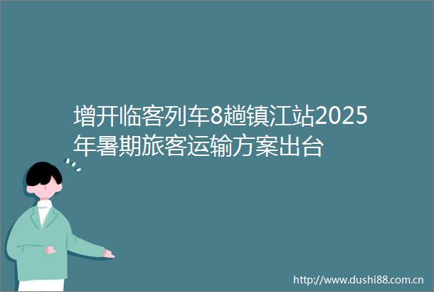 增开临客列车8趟镇江站2025年暑期旅客运输方案出台
