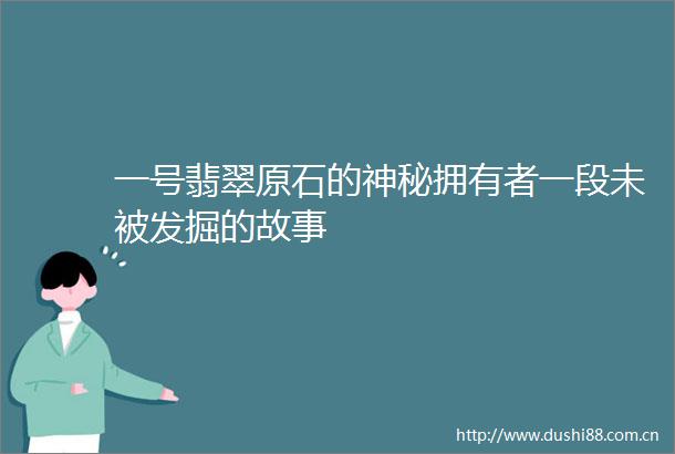 一号翡翠原石的神秘拥有者一段未被发掘的故事