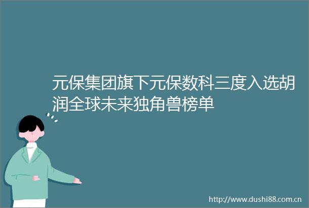 元保集团旗下元保数科三度入选胡润全球未来独角兽榜单