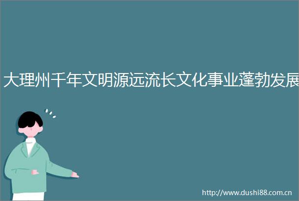 大理州千年文明源远流长文化事业蓬勃发展