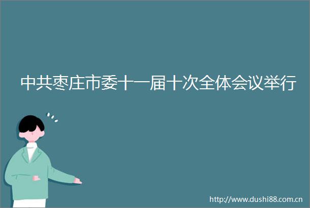 枣庄市委十一届十次全体会议举行