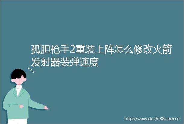 孤胆手2重装上阵怎么修改火箭发射器装弹速度