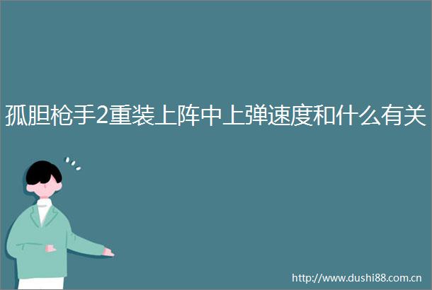 孤胆手2重装上阵中上弹速度和什么有关