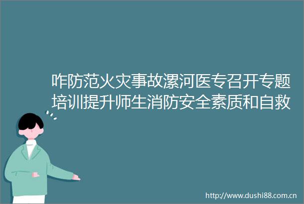 咋防范火灾事故漯河医专召开专题培训提升师生消防安全素质和自救能力