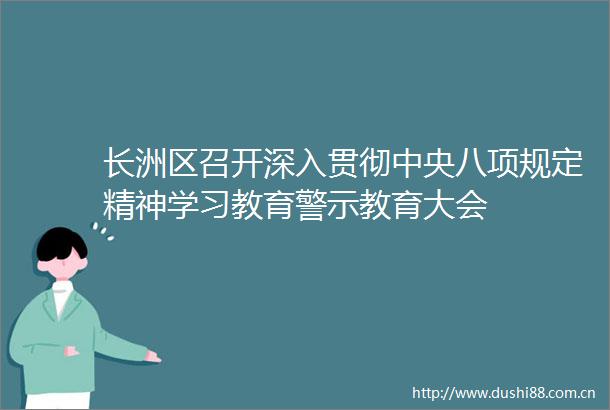 长洲区召开深入贯彻中央八项规定精神学习教育警示教育大会