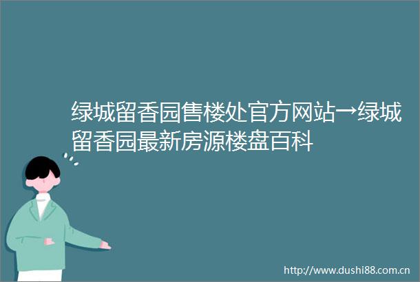 绿城留香园售楼处官方网站→绿城留香园最新房源楼盘百科