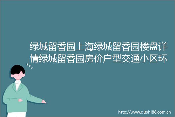 绿城留香园上海绿城留香园楼盘详情绿城留香园房价户型交通小区环境