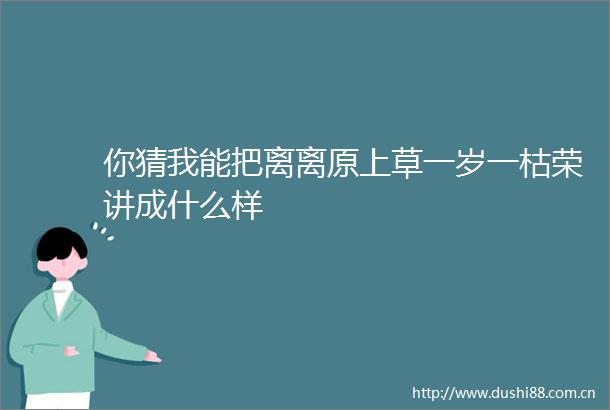 你猜我能把离离原上草一岁一枯荣讲成什么样