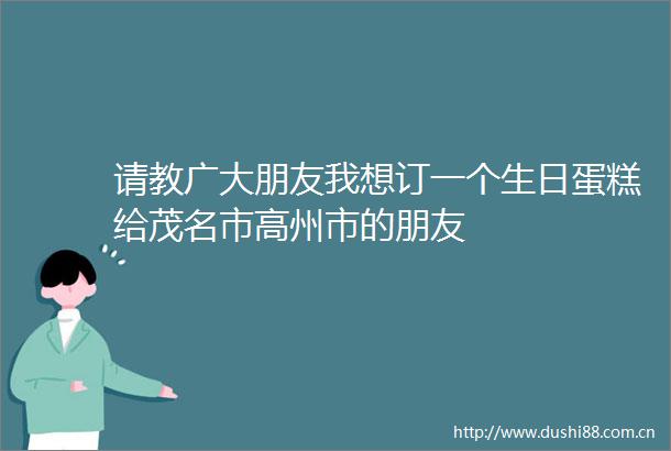 请教广大朋友我想订一个生日蛋糕给茂名市高州市的朋友