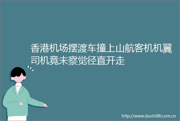 香港机场摆渡车撞上山航客机机翼司机竟未察觉径直开走