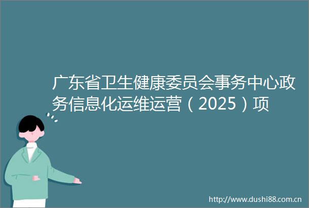 广东省卫生健康委员会事务中心政务信息化运维运营（2025）项目竞争性磋商公告