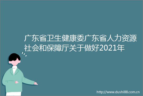 广东省卫生健康委广东省人力资源社会和保障厅关于做好2021年度全省卫生健康专业技术人才职称评审工作的通知